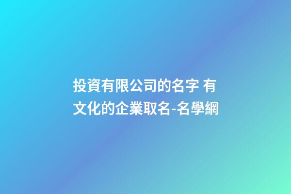 投資有限公司的名字 有文化的企業取名-名學網-第1張-公司起名-玄機派